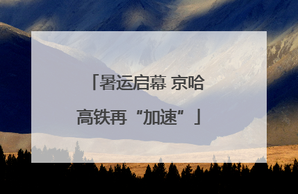 暑运启幕 京哈高铁再“加速”