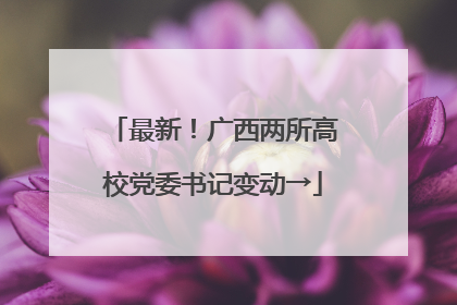 最新！广西两所高校党委书记变动→