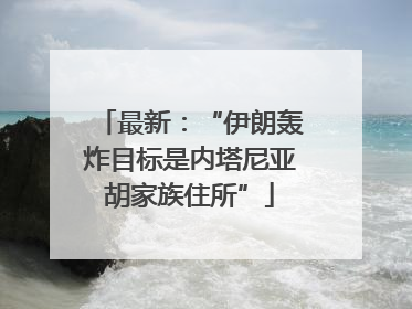 最新：“伊朗轰炸目标是内塔尼亚胡家族住所”