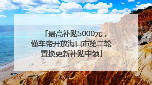 最高补贴5000元，懂车帝开放海口市第二轮置换更新补贴申领