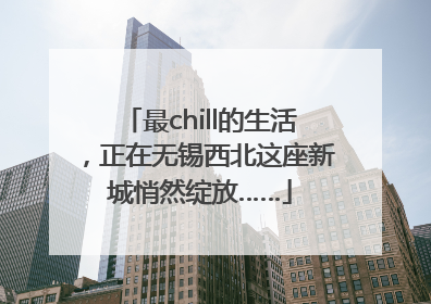 最chill的生活，正在无锡西北这座新城悄然绽放……