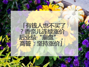 有钱人也不买了？香奈儿连续涨价后业绩“崩盘”，高管：坚持涨价