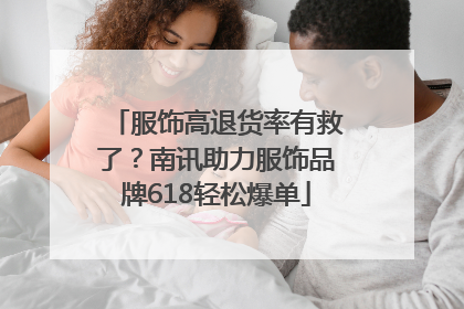 服饰高退货率有救了？南讯助力服饰品牌618轻松爆单