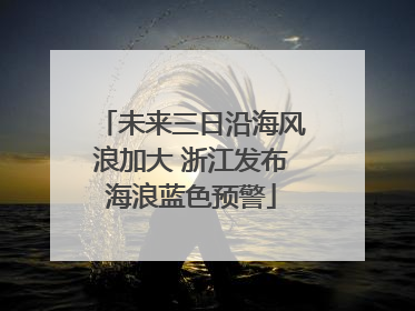 未来三日沿海风浪加大 浙江发布海浪蓝色预警