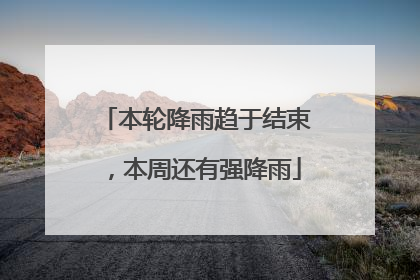 本轮降雨趋于结束，本周还有强降雨
