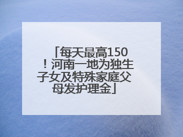 每天最高150！河南一地为独生子女及特殊家庭父母发护理金