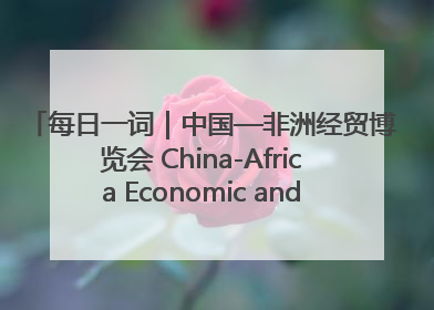 每日一词｜中国—非洲经贸博览会 China-Africa Economic and Trade Expo