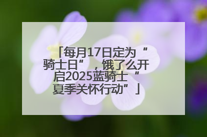 每月17日定为“骑士日”，饿了么开启2025蓝骑士“夏季关怀行动”