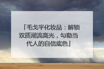 毛戈平化妆品：解锁双质潮流高光，勾勒当代人的自信底色