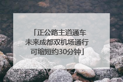正公路主道通车 未来成都双机场通行可缩短约30分钟
