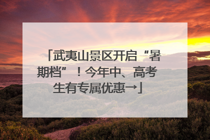 武夷山景区开启“暑期档”！今年中、高考生有专属优惠→