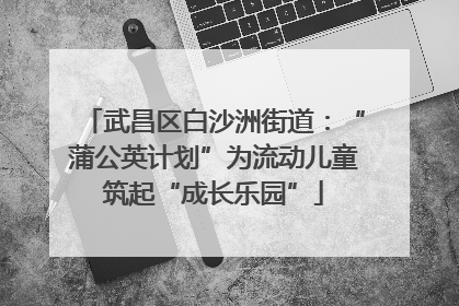 武昌区白沙洲街道：“蒲公英计划”为流动儿童筑起“成长乐园”