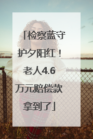 检察蓝守护夕阳红！老人4.6万元赔偿款拿到了