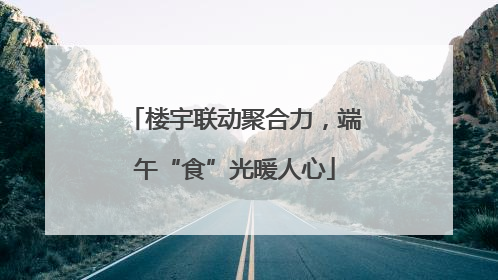 楼宇联动聚合力，端午“食”光暖人心