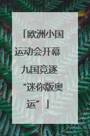 欧洲小国运动会开幕 九国竞逐“迷你版奥运”