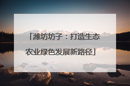 潍坊坊子：打造生态农业绿色发展新路径