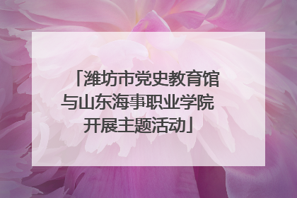 潍坊市党史教育馆与山东海事职业学院开展主题活动