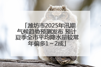 潍坊市2025年汛期气候趋势预测发布 预计夏季全市平均降水量较常年偏多1～2成