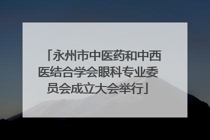 永州市中医药和中西医结合学会眼科专业委员会成立大会举行