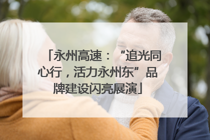 永州高速：“追光同心行，活力永州东”品牌建设闪亮展演