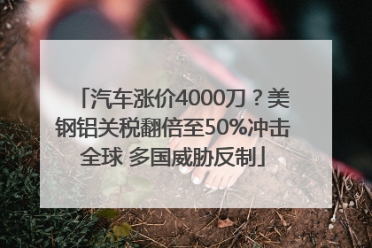 汽车涨价4000刀？美钢铝关税翻倍至50%冲击全球 多国威胁反制