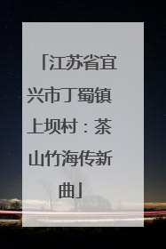 江苏省宜兴市丁蜀镇上坝村：茶山竹海传新曲