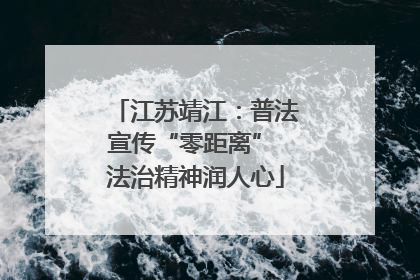 江苏靖江：普法宣传“零距离” 法治精神润人心