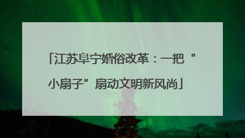 江苏阜宁婚俗改革：一把“小扇子”扇动文明新风尚
