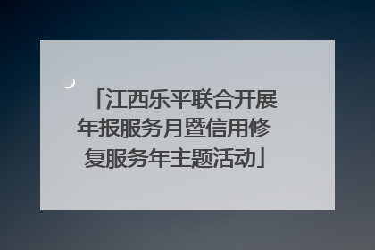 江西乐平联合开展年报服务月暨信用修复服务年主题活动