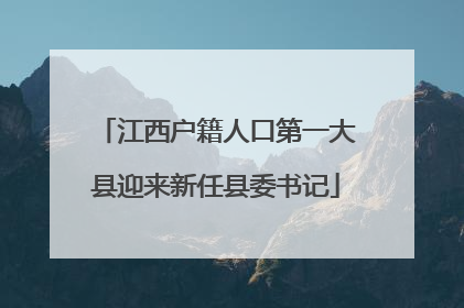 江西户籍人口第一大县迎来新任县委书记