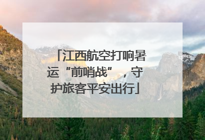 江西航空打响暑运“前哨战”，守护旅客平安出行
