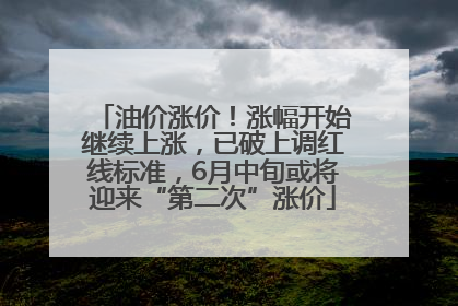 油价涨价！涨幅开始继续上涨，已破上调红线标准，6月中旬或将迎来“第二次”涨价