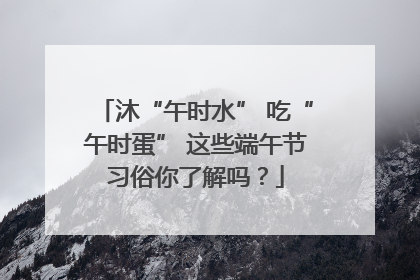 沐“午时水” 吃“午时蛋” 这些端午节习俗你了解吗？