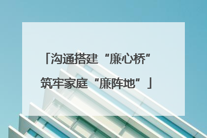 沟通搭建“廉心桥” 筑牢家庭“廉阵地”