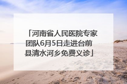 河南省人民医院专家团队6月5日走进台前县清水河乡免费义诊