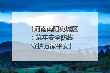 河南南阳宛城区：筑牢安全防线 守护万家平安