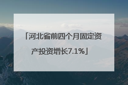 河北省前四个月固定资产投资增长7.1%