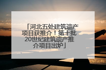河北五处建筑遗产项目获推介！第十批20世纪建筑遗产推介项目出炉
