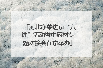 河北净菜进京“六进”活动暨中药材专题对接会在京举办