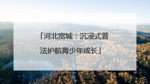 河北宽城：沉浸式普法护航青少年成长