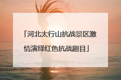 河北太行山抗战景区激情演绎红色抗战剧目