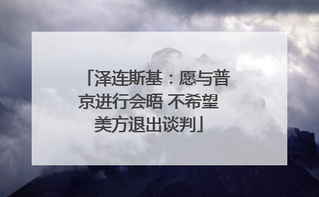 泽连斯基：愿与普京进行会晤 不希望美方退出谈判