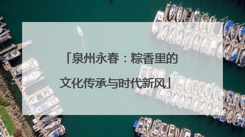 泉州永春：粽香里的文化传承与时代新风