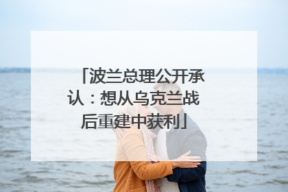 波兰总理公开承认：想从乌克兰战后重建中获利