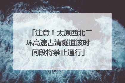 注意！太原西北二环高速古清隧道该时间段将禁止通行