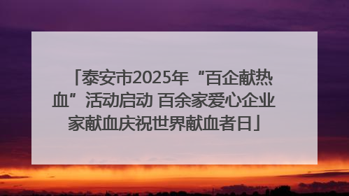 泰安市2025年“百企献热血”活动启动 百余家爱心企业家献血庆祝世界献血者日