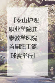 泰山护理职业学院驻泰教学医院首届职工篮球赛举行