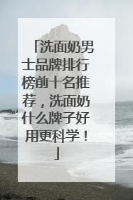 洗面奶男士品牌排行榜前十名推荐，洗面奶什么牌子好用更科学！