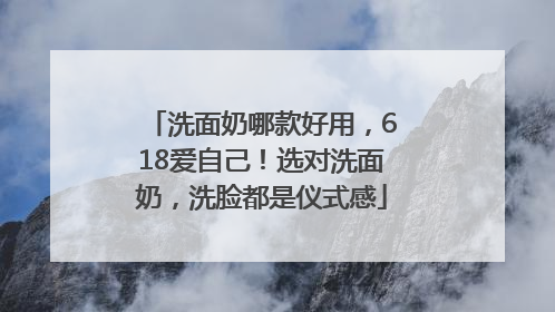 洗面奶哪款好用，618爱自己！选对洗面奶，洗脸都是仪式感