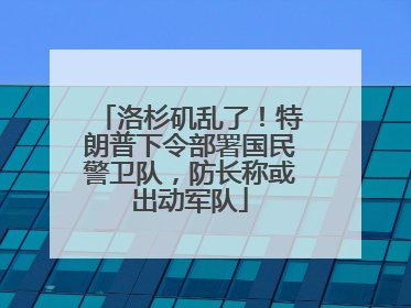 洛杉矶乱了！特朗普下令部署国民警卫队，防长称或出动军队